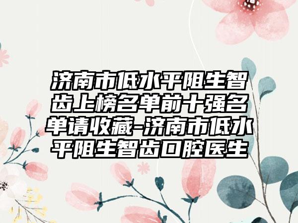 济南市低水平阻生智齿上榜名单前十强名单请收藏-济南市低水平阻生智齿口腔医生