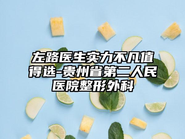 左路医生实力不凡值得选-贵州省第二人民医院整形外科