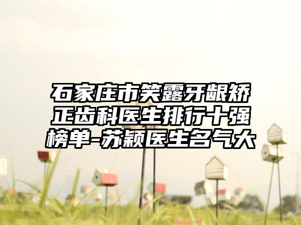 石家庄市笑露牙龈矫正齿科医生排行十强榜单-苏颖医生名气大