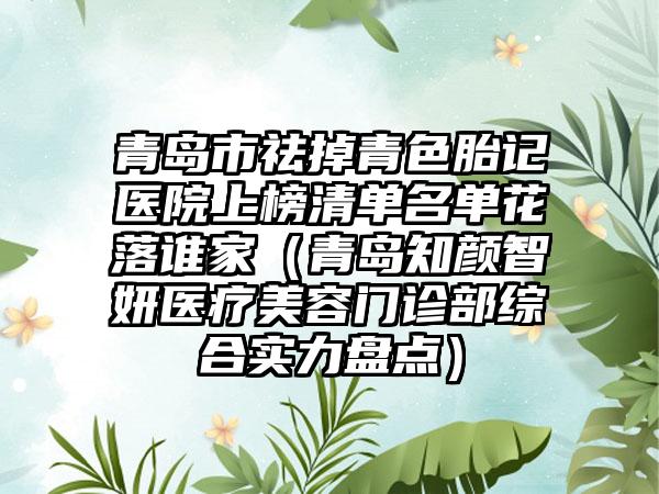 青岛市祛掉青色胎记医院上榜清单名单花落谁家（青岛知颜智妍医疗美容门诊部综合实力盘点）