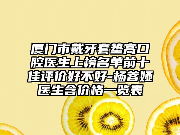 厦门市戴牙套垫高口腔医生上榜名单前十佳评价好不好-杨蓉娅医生含价格一览表