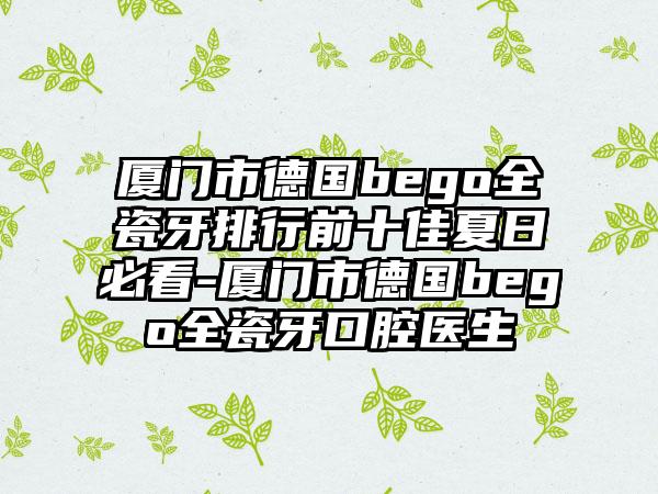 厦门市德国bego全瓷牙排行前十佳夏日必看-厦门市德国bego全瓷牙口腔医生