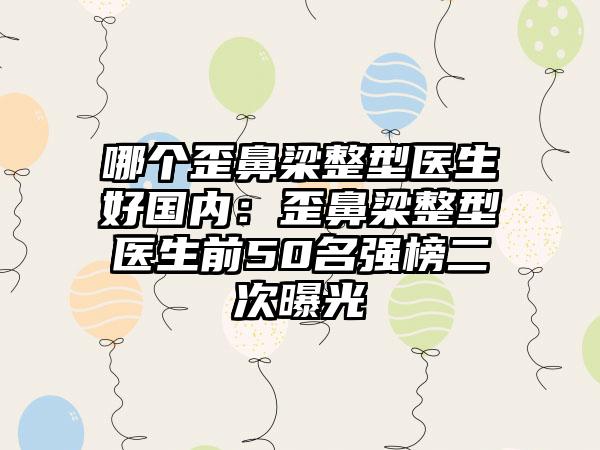 哪个歪鼻梁整型医生好国内：歪鼻梁整型医生前50名强榜二次曝光
