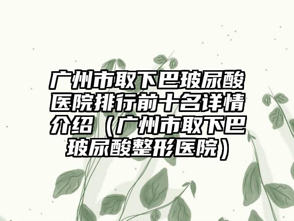 广州市取下巴玻尿酸医院排行前十名详情介绍（广州市取下巴玻尿酸整形医院）