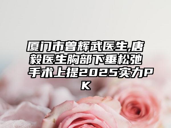 厦门市曾辉武医生,唐毅医生胸部下垂松弛手术上提2025实力PK
