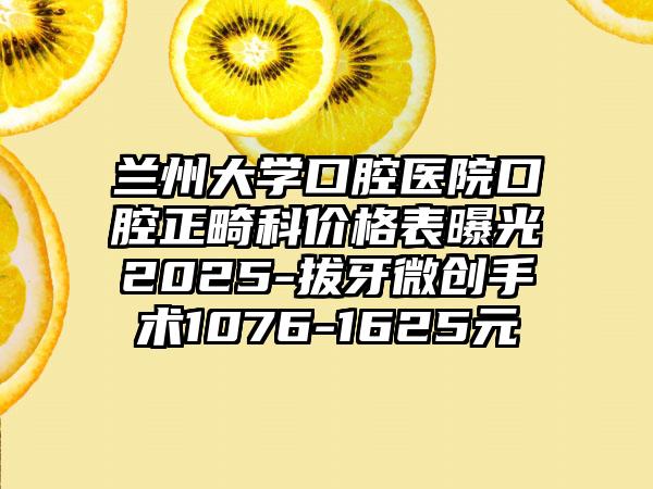 兰州大学口腔医院口腔正畸科价格表曝光2025-拔牙微创手术1076-1625元