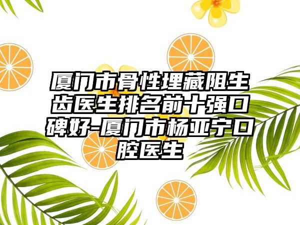 厦门市骨性埋藏阻生齿医生排名前十强口碑好-厦门市杨亚宁口腔医生