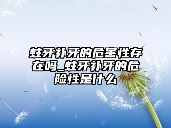 蛀牙补牙的危害性存在吗_蛀牙补牙的危险性是什么