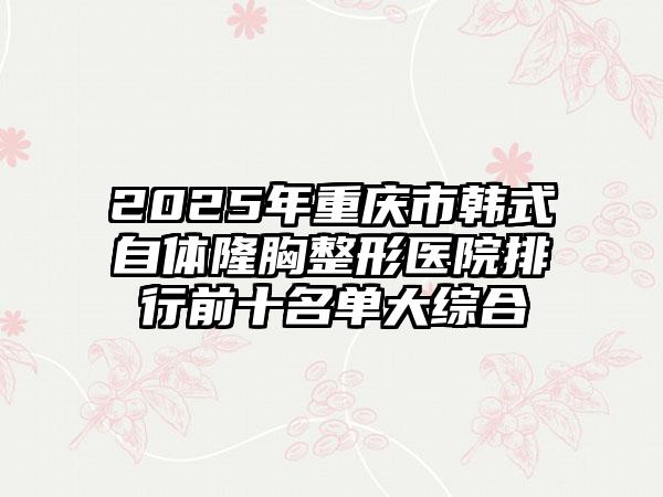 2025年重庆市韩式自体隆胸整形医院排行前十名单大综合