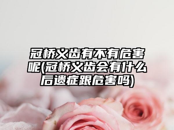 冠桥义齿有不有危害呢(冠桥义齿会有什么后遗症跟危害吗)