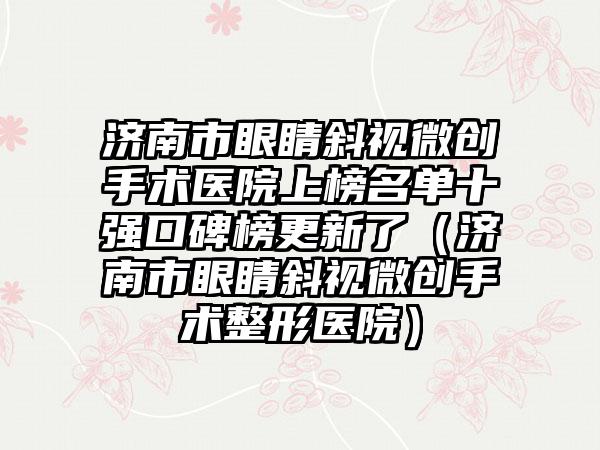 济南市眼睛斜视微创手术医院上榜名单十强口碑榜更新了（济南市眼睛斜视微创手术整形医院）