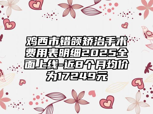 鸡西市错颌矫治手术费用表明细2025全面上线-近8个月均价为17249元