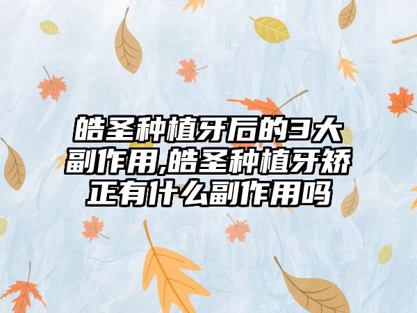 皓圣种植牙后的3大副作用,皓圣种植牙矫正有什么副作用吗
