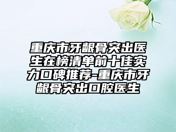 重庆市牙龈骨突出医生在榜清单前十佳实力口碑推荐-重庆市牙龈骨突出口腔医生