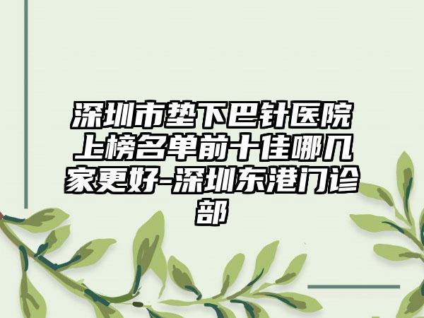 深圳市垫下巴针医院上榜名单前十佳哪几家更好-深圳东港门诊部
