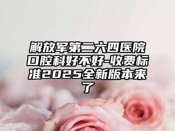 解放军第二六四医院口腔科好不好-收费标准2025全新版本来了