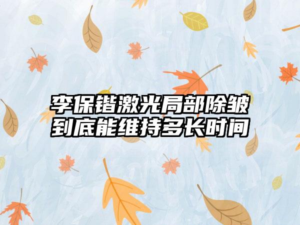 李保锴激光局部除皱到底能维持多长时间