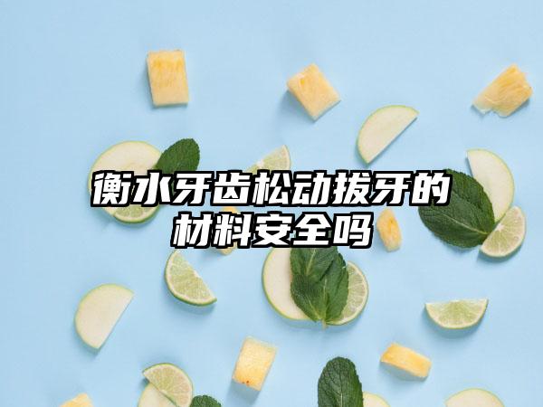 衡水牙齿松动拔牙的材料安全吗