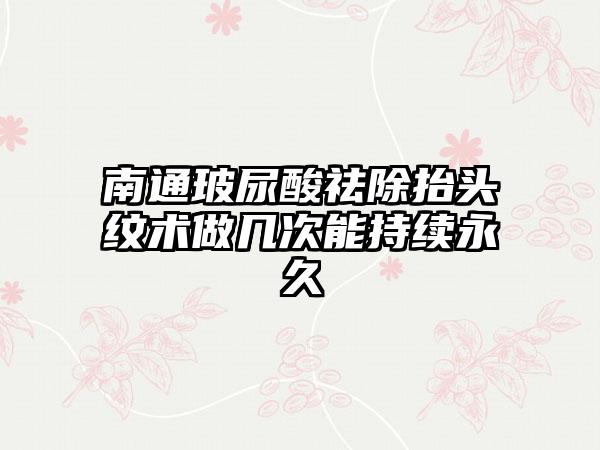 南通玻尿酸祛除抬头纹术做几次能持续永久