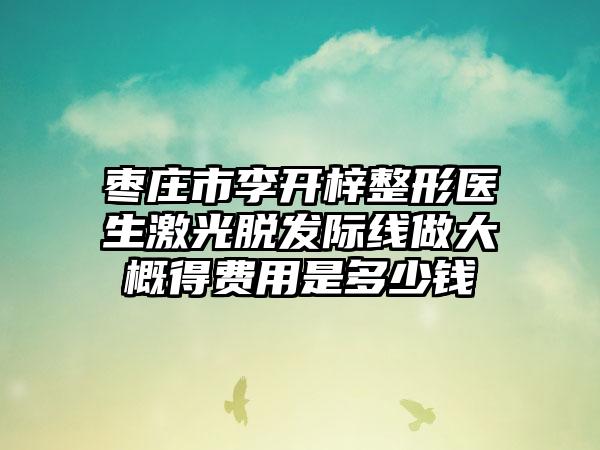 枣庄市李开梓整形医生激光脱发际线做大概得费用是多少钱