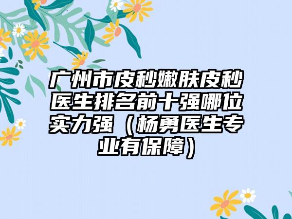 广州市皮秒嫩肤皮秒医生排名前十强哪位实力强（杨勇医生专业有保障）