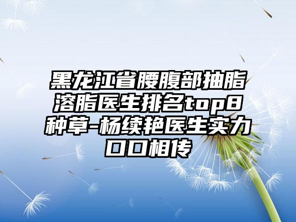 黑龙江省腰腹部抽脂溶脂医生排名top8种草-杨续艳医生实力口口相传