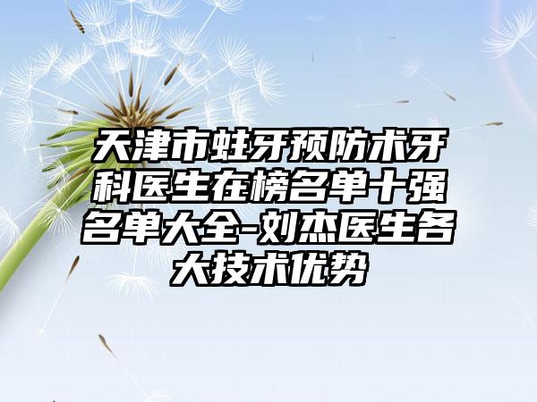 天津市蛀牙预防术牙科医生在榜名单十强名单大全-刘杰医生各大技术优势
