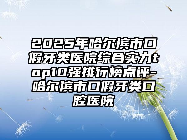 2025年哈尔滨市口假牙类医院综合实力top10强排行榜点评-哈尔滨市口假牙类口腔医院