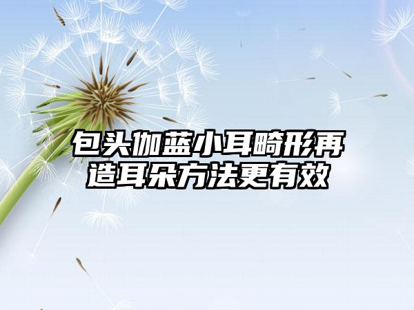 包头伽蓝小耳畸形再造耳朵方法更有效