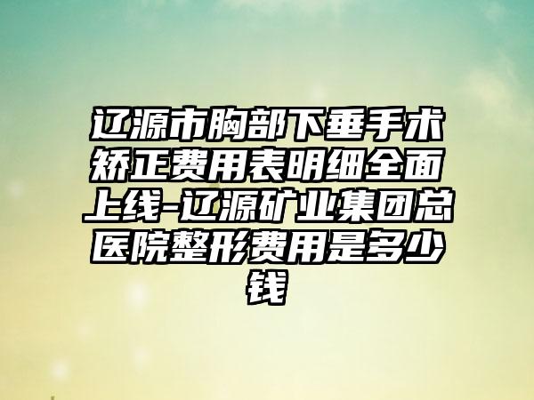 辽源市胸部下垂手术矫正费用表明细全面上线-辽源矿业集团总医院整形费用是多少钱