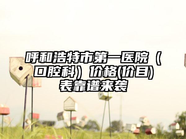 呼和浩特市第一医院（口腔科）价格(价目)表靠谱来袭