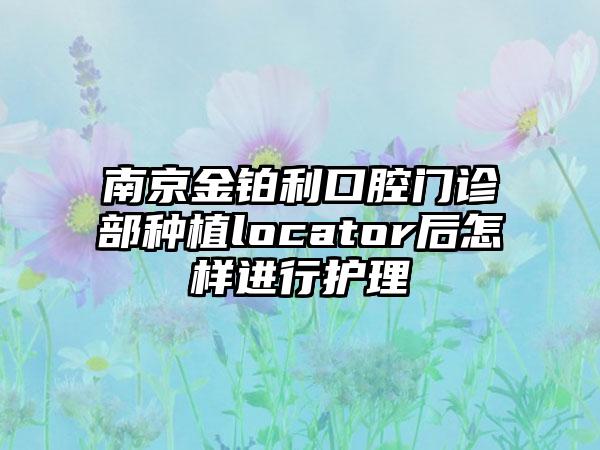南京金铂利口腔门诊部种植locator后怎样进行护理