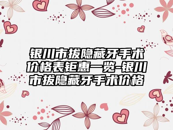 银川市拔隐藏牙手术价格表钜惠一览-银川市拔隐藏牙手术价格