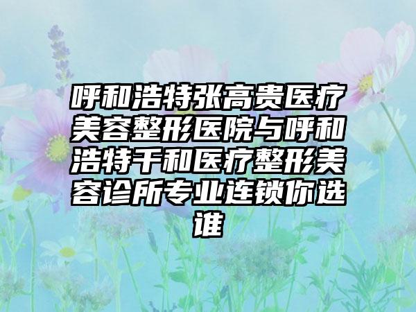 呼和浩特张高贵医疗美容整形医院与呼和浩特千和医疗整形美容诊所专业连锁你选谁