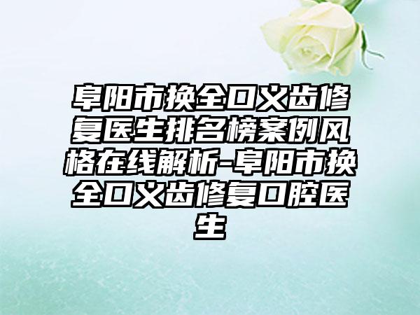 阜阳市换全口义齿修复医生排名榜案例风格在线解析-阜阳市换全口义齿修复口腔医生