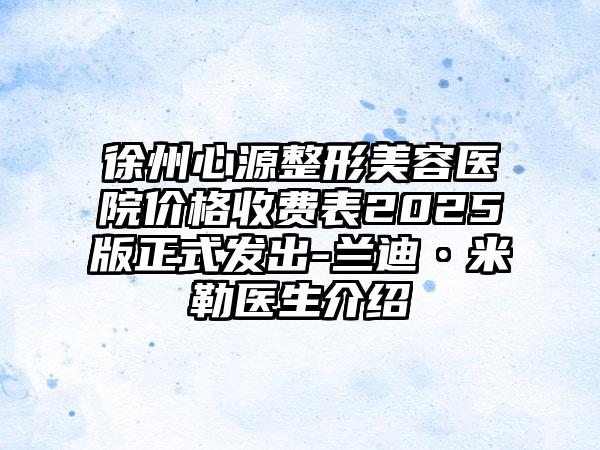 徐州心源整形美容医院价格收费表2025版正式发出-兰迪•米勒医生介绍