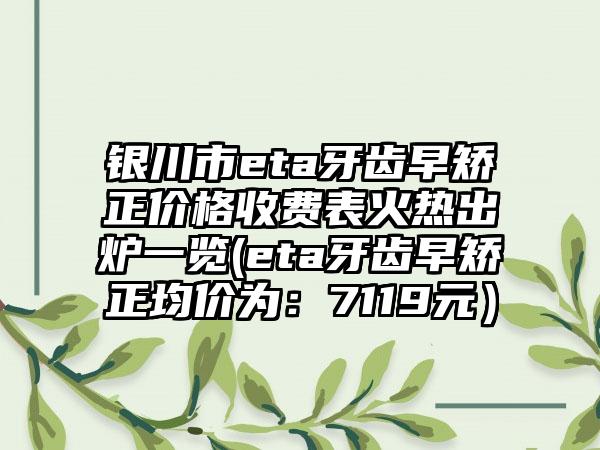 银川市eta牙齿早矫正价格收费表火热出炉一览(eta牙齿早矫正均价为：7119元）