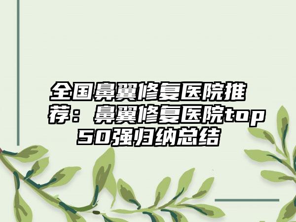 全国鼻翼修复医院推荐：鼻翼修复医院top50强归纳总结