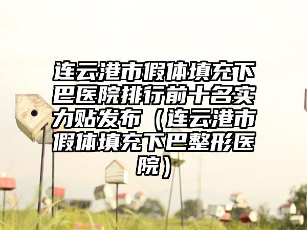 连云港市假体填充下巴医院排行前十名实力贴发布（连云港市假体填充下巴整形医院）