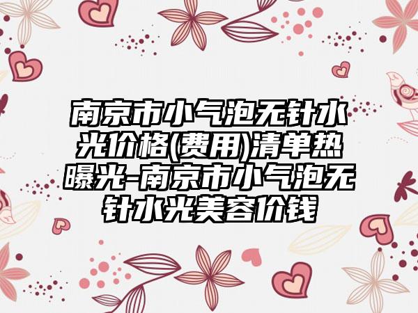 南京市小气泡无针水光价格(费用)清单热曝光-南京市小气泡无针水光美容价钱