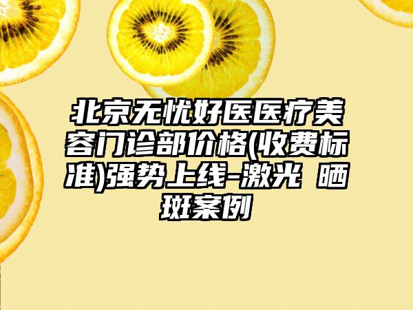 北京无忧好医医疗美容门诊部价格(收费标准)强势上线-激光袪晒斑案例