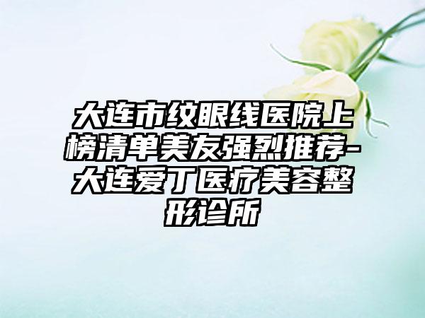 大连市纹眼线医院上榜清单美友强烈推荐-大连爱丁医疗美容整形诊所