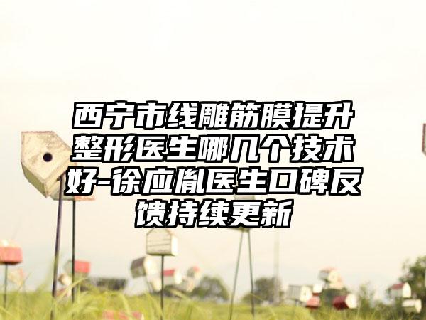 西宁市线雕筋膜提升整形医生哪几个技术好-徐应胤医生口碑反馈持续更新