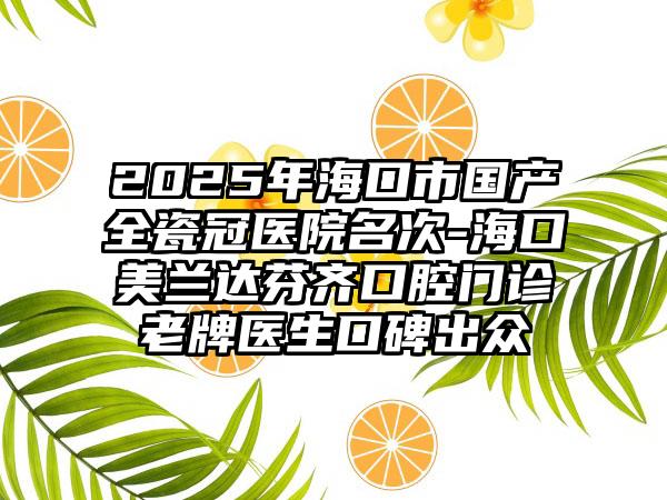 2025年海口市国产全瓷冠医院名次-海口美兰达芬齐口腔门诊老牌医生口碑出众