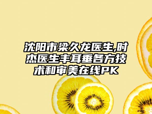 沈阳市梁久龙医生,时杰医生丰耳垂各方技术和审美在线PK