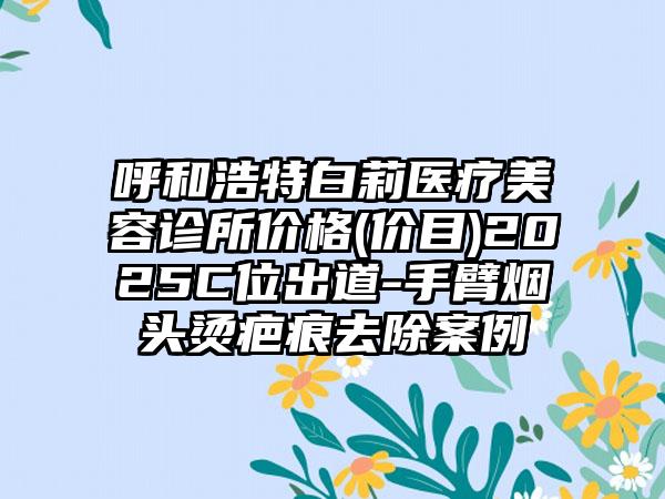 呼和浩特白莉医疗美容诊所价格(价目)2025C位出道-手臂烟头烫疤痕去除案例