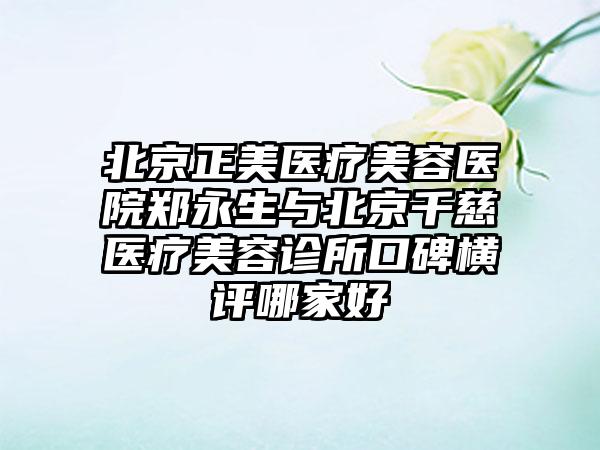 北京正美医疗美容医院郑永生与北京千慈医疗美容诊所口碑横评哪家好