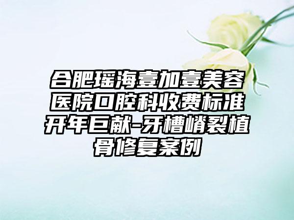 合肥瑶海壹加壹美容医院口腔科收费标准开年巨献-牙槽嵴裂植骨修复案例