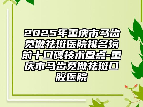 2025年重庆市马齿苋做祛斑医院排名榜前十口碑技术盘点-重庆市马齿苋做祛斑口腔医院