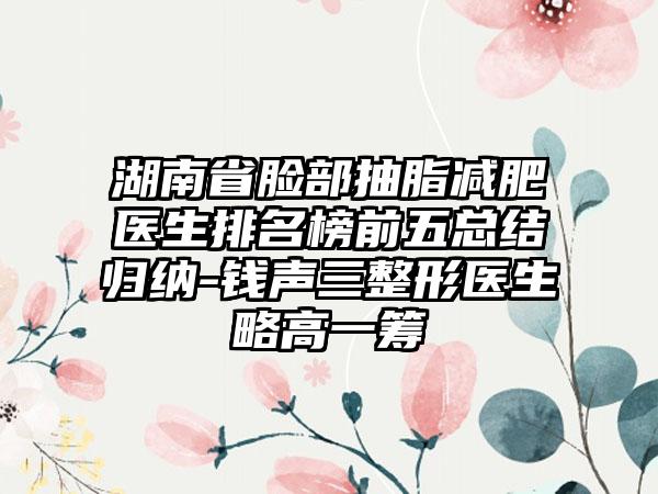 湖南省脸部抽脂减肥医生排名榜前五总结归纳-钱声三整形医生略高一筹